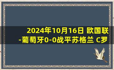 2024年10月16日 欧国联-葡萄牙0-0战平苏格兰 C罗倒钩打偏葡萄牙3连胜终结